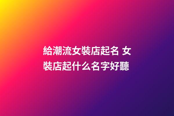 給潮流女裝店起名 女裝店起什么名字好聽-第1張-店鋪起名-玄機派